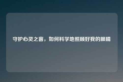 守护心灵之窗，如何科学地照顾好我的眼睛