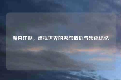 魔兽江湖，虚拟世界的恩怨情仇与集体记忆