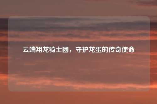 云端翔龙骑士团，守护龙蛋的传奇使命