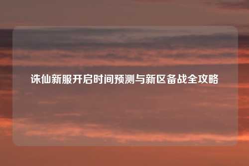 诛仙新服开启时间预测与新区备战全攻略