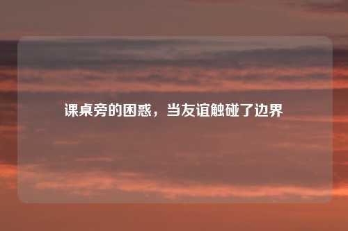 课桌旁的困惑，当友谊触碰了边界