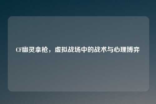 CF幽灵拿枪，虚拟战场中的战术与心理博弈
