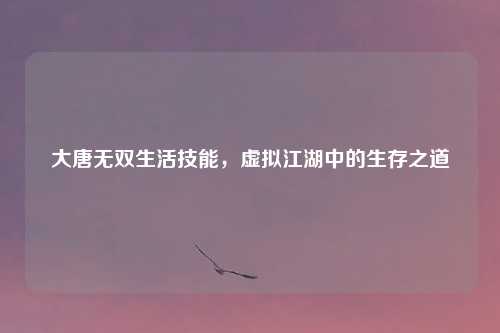 大唐无双生活技能，虚拟江湖中的生存之道