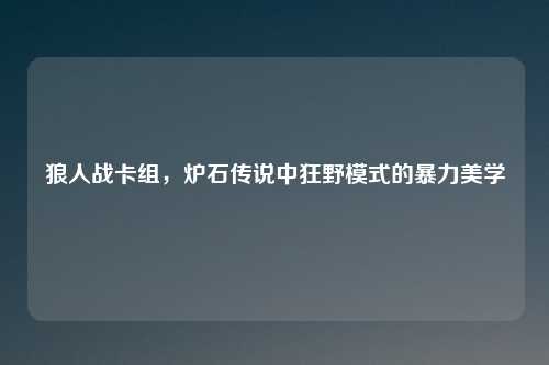 狼人战卡组，炉石传说中狂野模式的暴力美学