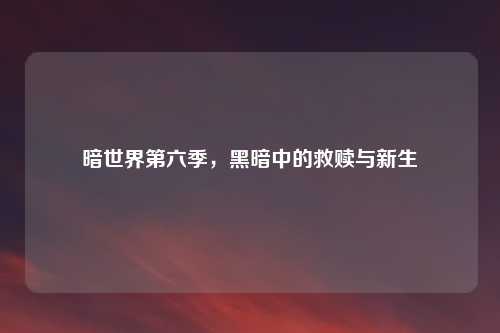 暗世界第六季，黑暗中的救赎与新生