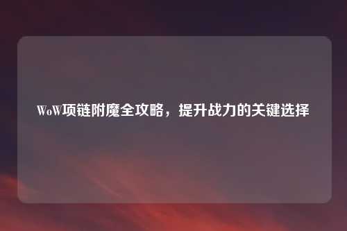WoW项链附魔全攻略，提升战力的关键选择