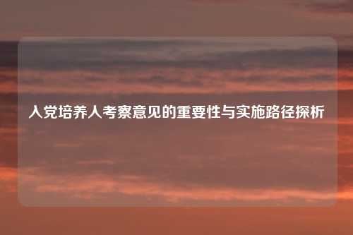 入党培养人考察意见的重要性与实施路径探析