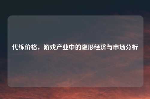代练价格，游戏产业中的隐形经济与市场分析