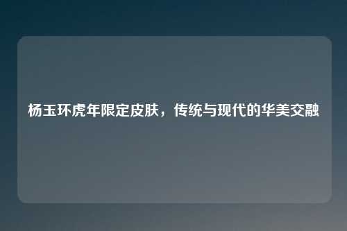 杨玉环虎年限定皮肤，传统与现代的华美交融