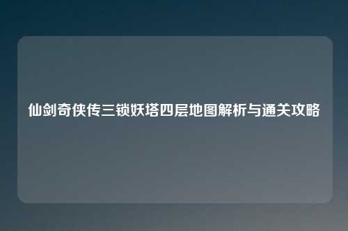仙剑奇侠传三锁妖塔四层地图解析与通关攻略