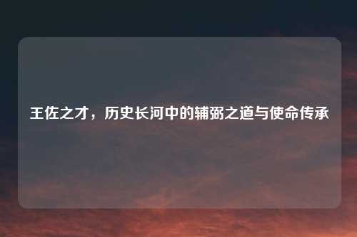 王佐之才，历史长河中的辅弼之道与使命传承