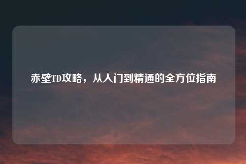 赤壁TD攻略，从入门到精通的全方位指南