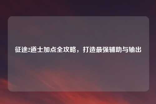 征途2道士加点全攻略，打造最强辅助与输出