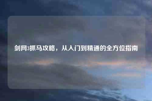 剑网3抓马攻略，从入门到精通的全方位指南