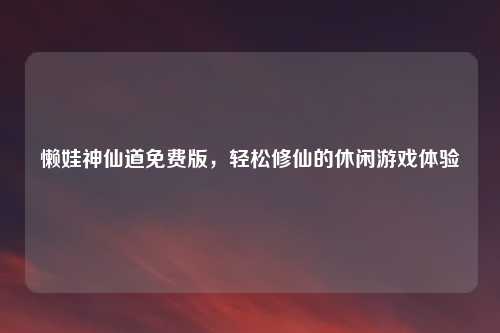 懒娃神仙道免费版，轻松修仙的休闲游戏体验