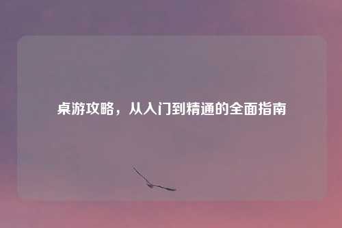 桌游攻略，从入门到精通的全面指南