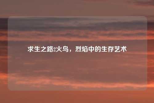 求生之路2火鸟，烈焰中的生存艺术