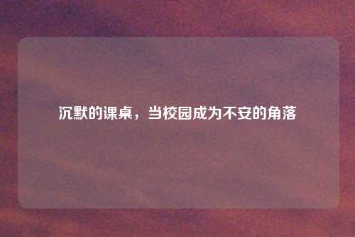 沉默的课桌，当校园成为不安的角落