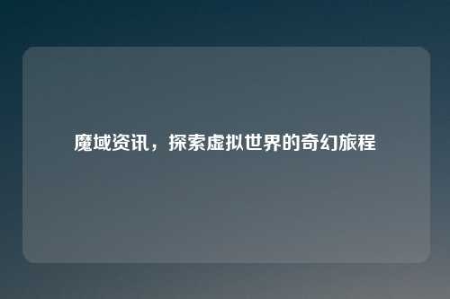 魔域资讯，探索虚拟世界的奇幻旅程