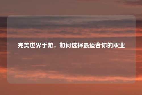 完美世界手游，如何选择最适合你的职业