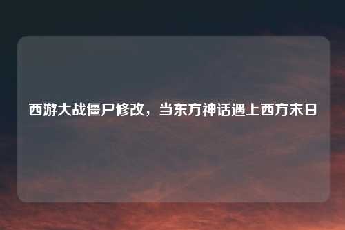 西游大战僵尸修改，当东方神话遇上西方末日