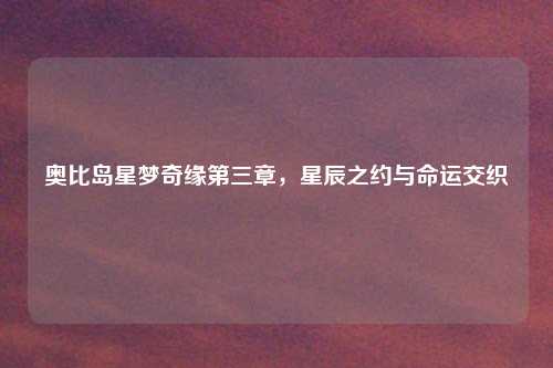 奥比岛星梦奇缘第三章，星辰之约与命运交织