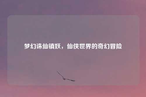 梦幻诛仙镇妖，仙侠世界的奇幻冒险
