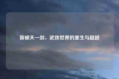 新破天一剑，武侠世界的重生与超越