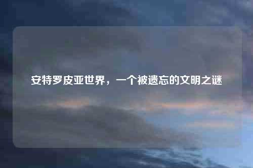 安特罗皮亚世界，一个被遗忘的文明之谜