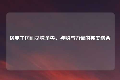 洛克王国仙灵独角兽，神秘与力量的完美结合