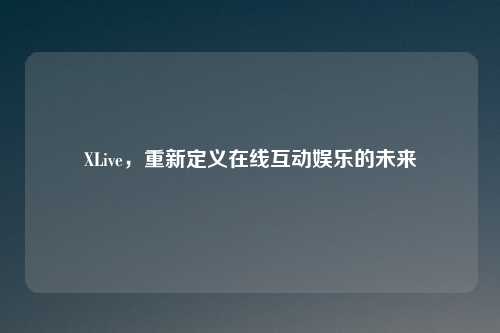 XLive，重新定义在线互动娱乐的未来