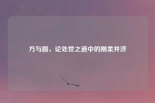 方与圆，论处世之道中的刚柔并济