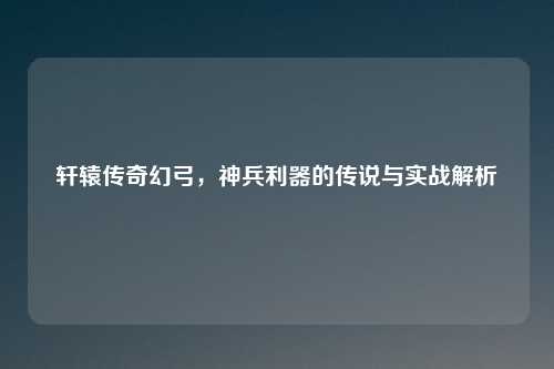 轩辕传奇幻弓，神兵利器的传说与实战解析