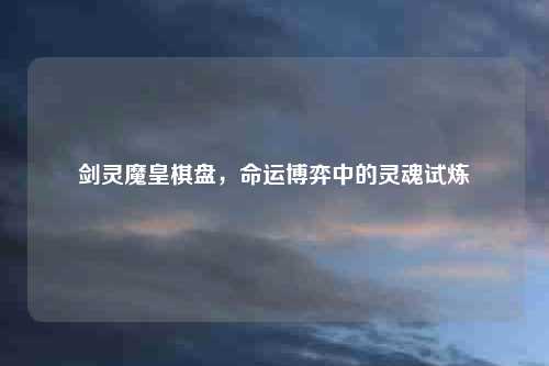 剑灵魔皇棋盘，命运博弈中的灵魂试炼
