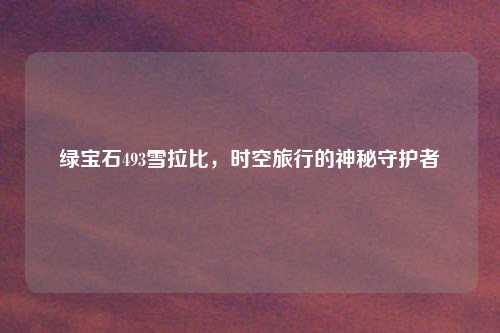 绿宝石493雪拉比，时空旅行的神秘守护者