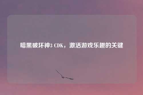 暗黑破坏神3 CDK，激活游戏乐趣的关键