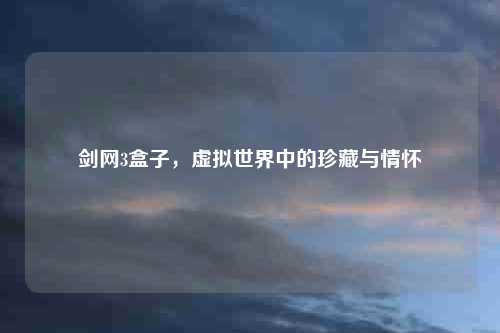 剑网3盒子，虚拟世界中的珍藏与情怀