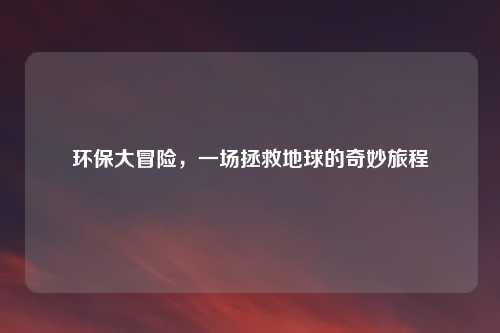 环保大冒险，一场拯救地球的奇妙旅程