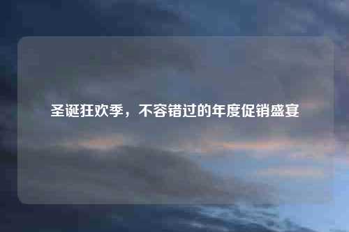 圣诞狂欢季，不容错过的年度促销盛宴