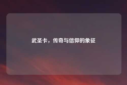 武圣卡，传奇与信仰的象征