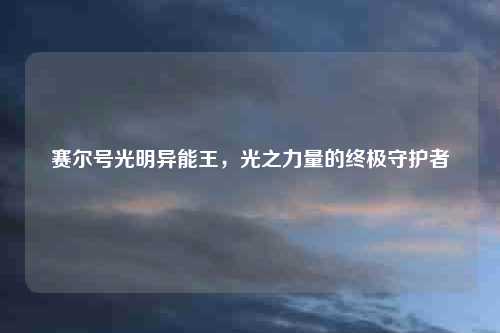赛尔号光明异能王，光之力量的终极守护者
