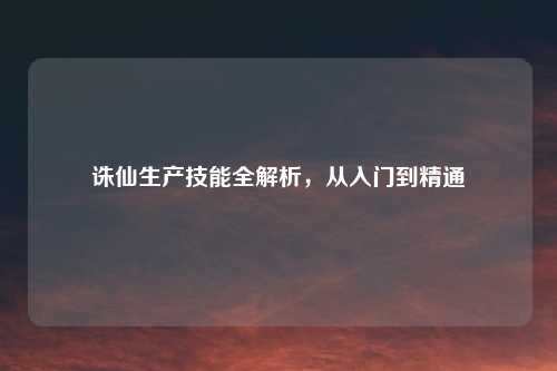 诛仙生产技能全解析，从入门到精通