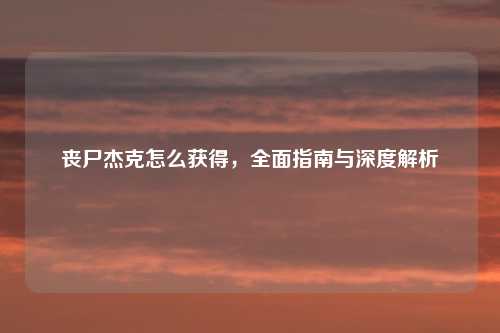 丧尸杰克怎么获得，全面指南与深度解析