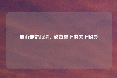 蜀山传奇心法，修真路上的无上秘典