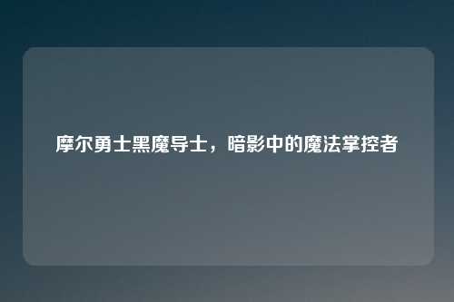 摩尔勇士黑魔导士，暗影中的魔法掌控者