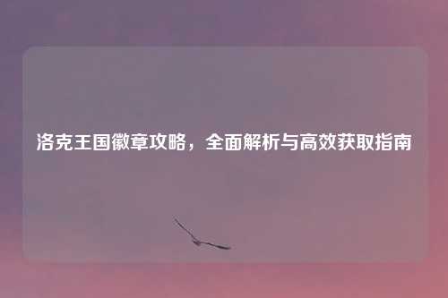 洛克王国徽章攻略，全面解析与高效获取指南