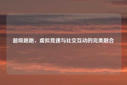 超级跑跑，虚拟竞速与社交互动的完美融合