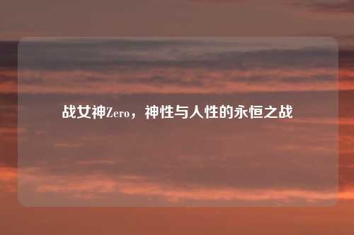战女神Zero，神性与人性的永恒之战
