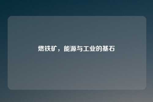 燃铁矿，能源与工业的基石