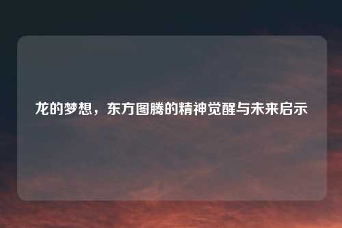 龙的梦想，东方图腾的精神觉醒与未来启示